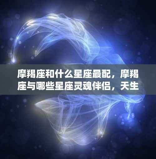 摩羯座的最佳灵魂伴侣星座,揭秘与其天生一对的星座配对!