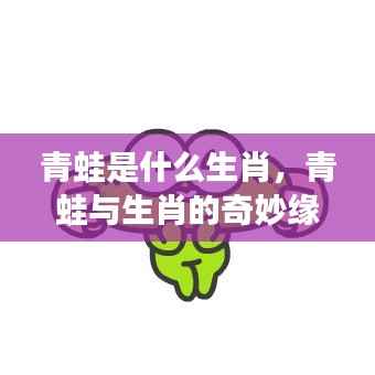 揭秘生肖中的蛙元素，青蛙与生肖的奇妙缘分深度解读