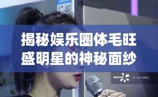 揭秘娱乐圈体毛旺盛明星的神秘面纱