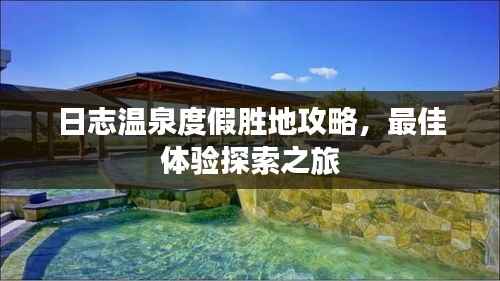 日志温泉度假胜地攻略，最佳体验探索之旅
