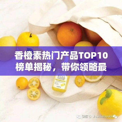 香橙素热门产品TOP10榜单揭秘，带你领略最受欢迎的香橙素产品！