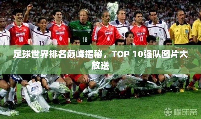 足球世界排名巅峰揭秘，TOP 10强队图片大放送