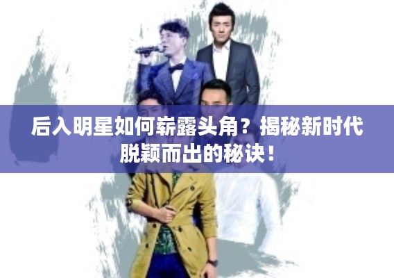 后入明星如何崭露头角?揭秘新时代脱颖而出的秘诀!
