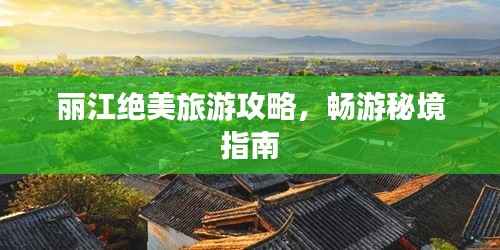 丽江绝美旅游攻略，畅游秘境指南